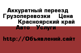 Аккуратный переезд! Грузоперевозки! › Цена ­ 200 - Красноярский край Авто » Услуги   